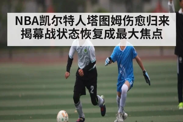 NBA凯尔特人塔图姆伤愈归来 揭幕战状态恢复成最大焦点