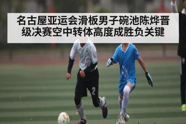 名古屋亚运会滑板男子碗池陈烨晋级决赛空中转体高度成胜负关键