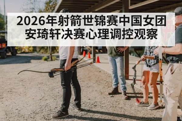 2026年射箭世锦赛中国女团安琦轩决赛心理调控观察