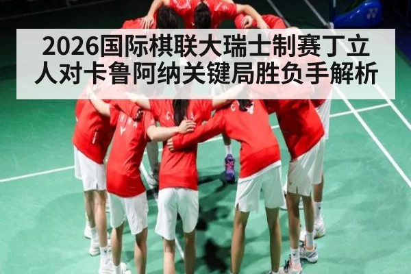 2026国际棋联大瑞士制赛丁立人对卡鲁阿纳关键局胜负手解析