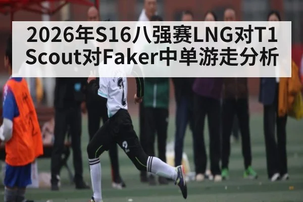 2026年S16八强赛LNG对T1 Scout对Faker中单游走分析