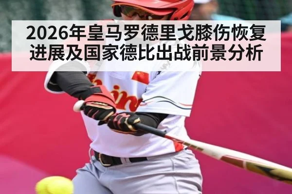 2026年皇马罗德里戈膝伤恢复进展及国家德比出战前景分析