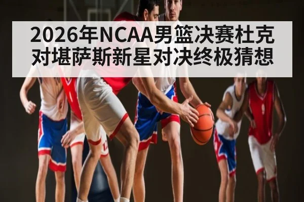 2026年NCAA男篮决赛杜克对堪萨斯新星对决终极猜想